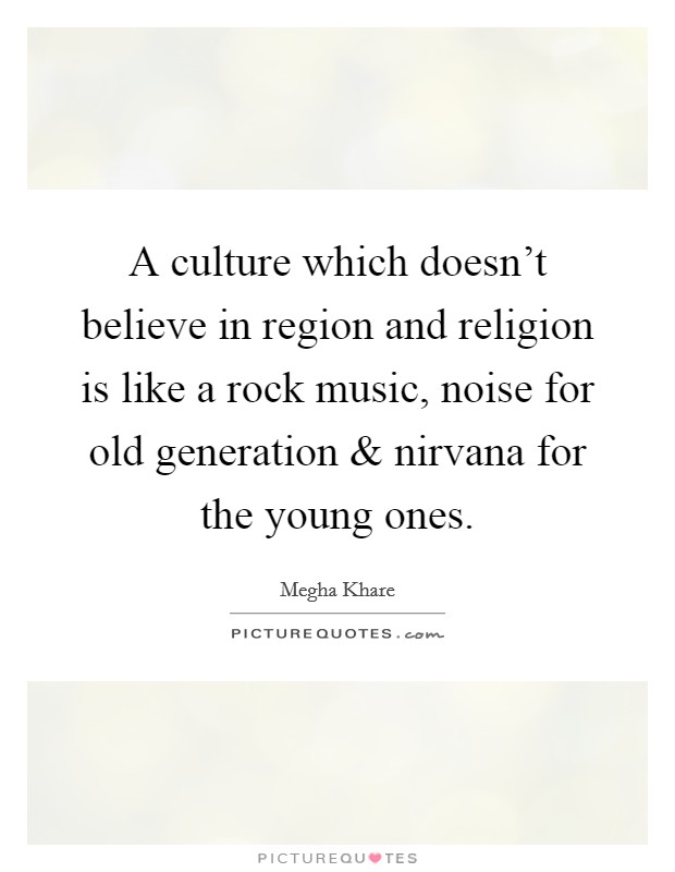 A culture which doesn't believe in region and religion is like a rock music, noise for old generation and nirvana for the young ones. Picture Quote #1