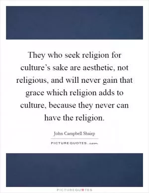 They who seek religion for culture’s sake are aesthetic, not religious, and will never gain that grace which religion adds to culture, because they never can have the religion Picture Quote #1