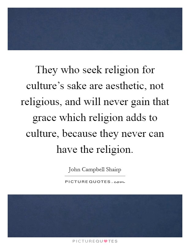 They who seek religion for culture's sake are aesthetic, not religious, and will never gain that grace which religion adds to culture, because they never can have the religion. Picture Quote #1