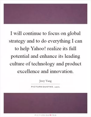 I will continue to focus on global strategy and to do everything I can to help Yahoo! realize its full potential and enhance its leading culture of technology and product excellence and innovation Picture Quote #1