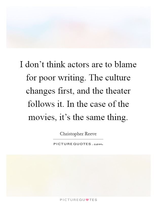 I don't think actors are to blame for poor writing. The culture changes first, and the theater follows it. In the case of the movies, it's the same thing. Picture Quote #1