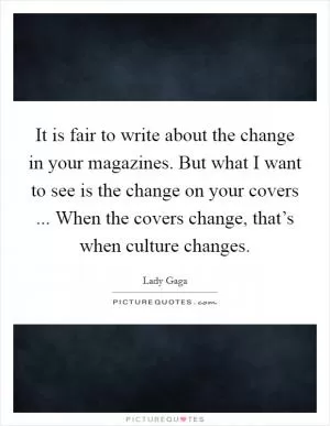 It is fair to write about the change in your magazines. But what I want to see is the change on your covers ... When the covers change, that’s when culture changes Picture Quote #1