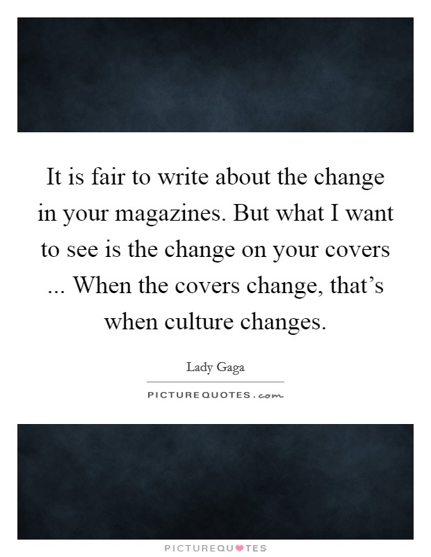 It is fair to write about the change in your magazines. But what I want to see is the change on your covers ... When the covers change, that's when culture changes. Picture Quote #1