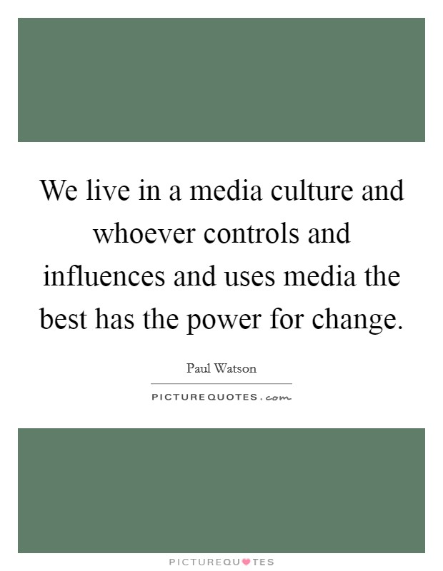 We live in a media culture and whoever controls and influences and uses media the best has the power for change. Picture Quote #1