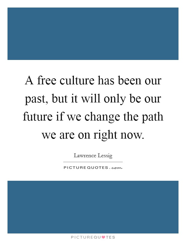 A free culture has been our past, but it will only be our future if we change the path we are on right now. Picture Quote #1