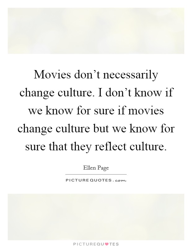 Movies don't necessarily change culture. I don't know if we know for sure if movies change culture but we know for sure that they reflect culture. Picture Quote #1