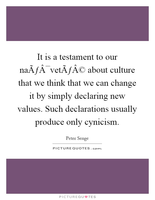 It is a testament to our naÃƒÂ¯vetÃƒÂ© about culture that we think that we can change it by simply declaring new values. Such declarations usually produce only cynicism. Picture Quote #1