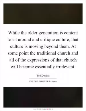 While the older generation is content to sit around and critique culture, that culture is moving beyond them. At some point the traditional church and all of the expressions of that church will become essentially irrelevant Picture Quote #1