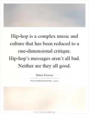 Hip-hop is a complex music and culture that has been reduced to a one-dimensional critique. Hip-hop’s messages aren’t all bad. Neither are they all good Picture Quote #1