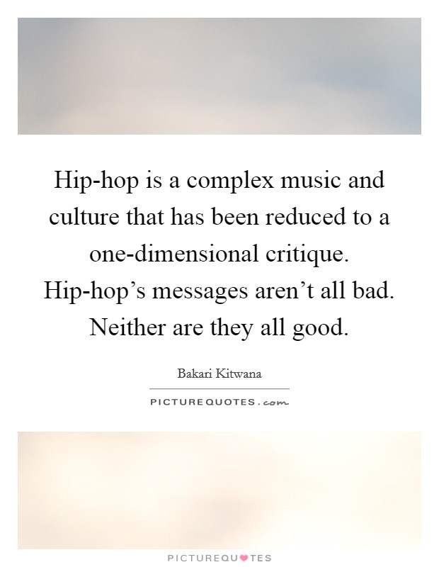 Hip-hop is a complex music and culture that has been reduced to a one-dimensional critique. Hip-hop's messages aren't all bad. Neither are they all good. Picture Quote #1