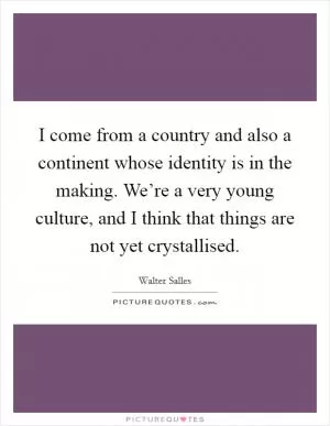 I come from a country and also a continent whose identity is in the making. We’re a very young culture, and I think that things are not yet crystallised Picture Quote #1