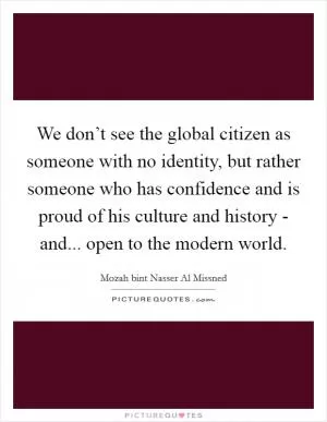 We don’t see the global citizen as someone with no identity, but rather someone who has confidence and is proud of his culture and history - and... open to the modern world Picture Quote #1