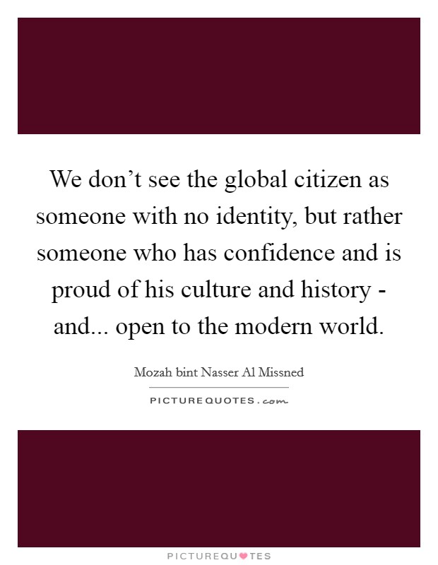 We don't see the global citizen as someone with no identity, but rather someone who has confidence and is proud of his culture and history - and... open to the modern world. Picture Quote #1