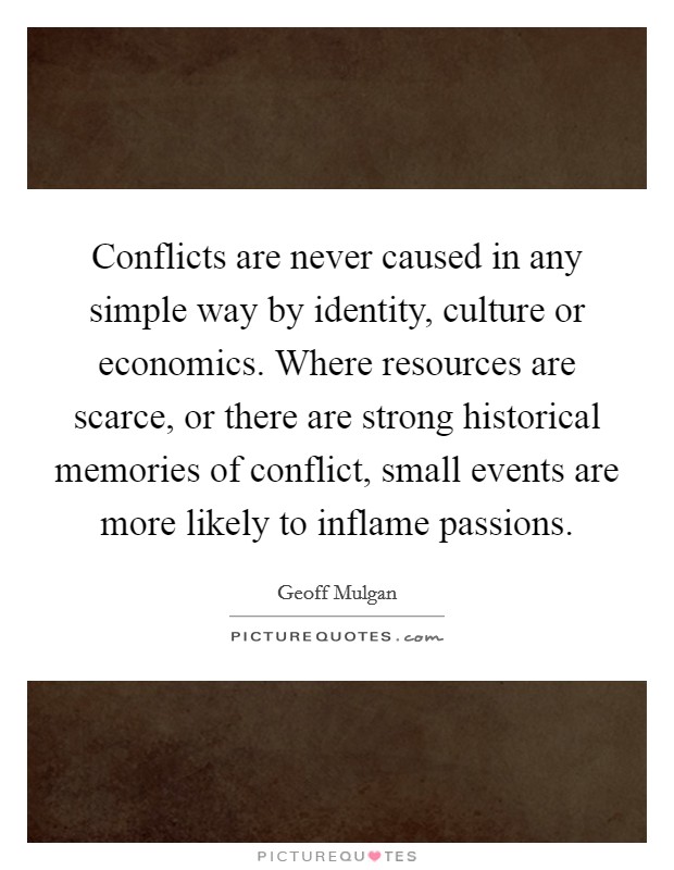 Conflicts are never caused in any simple way by identity, culture or economics. Where resources are scarce, or there are strong historical memories of conflict, small events are more likely to inflame passions. Picture Quote #1