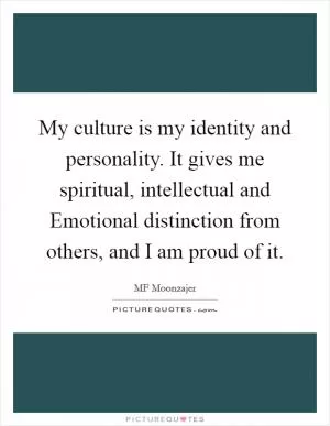 My culture is my identity and personality. It gives me spiritual, intellectual and Emotional distinction from others, and I am proud of it Picture Quote #1