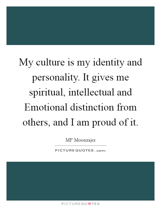 My culture is my identity and personality. It gives me spiritual, intellectual and Emotional distinction from others, and I am proud of it. Picture Quote #1