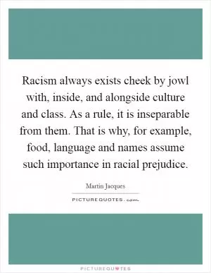 Racism always exists cheek by jowl with, inside, and alongside culture and class. As a rule, it is inseparable from them. That is why, for example, food, language and names assume such importance in racial prejudice Picture Quote #1