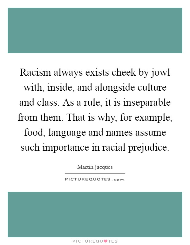 Racism always exists cheek by jowl with, inside, and alongside culture and class. As a rule, it is inseparable from them. That is why, for example, food, language and names assume such importance in racial prejudice. Picture Quote #1