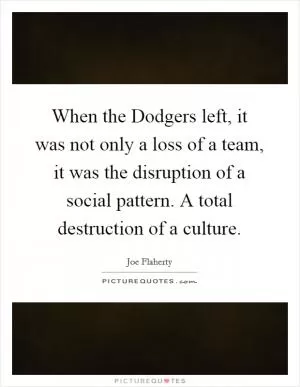 When the Dodgers left, it was not only a loss of a team, it was the disruption of a social pattern. A total destruction of a culture Picture Quote #1