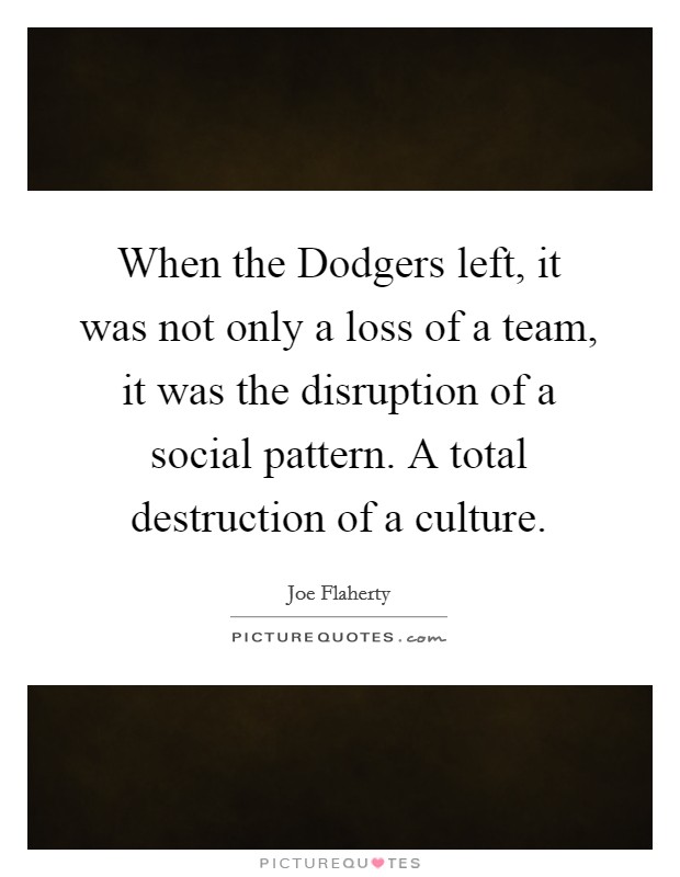 When the Dodgers left, it was not only a loss of a team, it was the disruption of a social pattern. A total destruction of a culture. Picture Quote #1