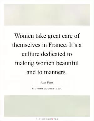 Women take great care of themselves in France. It’s a culture dedicated to making women beautiful and to manners Picture Quote #1