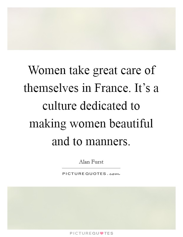 Women take great care of themselves in France. It's a culture dedicated to making women beautiful and to manners. Picture Quote #1