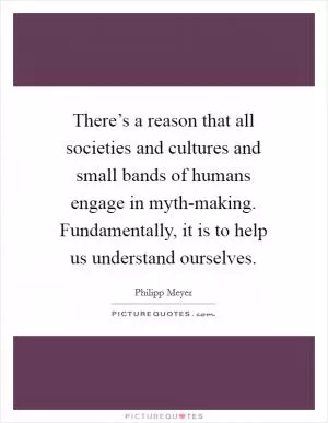 There’s a reason that all societies and cultures and small bands of humans engage in myth-making. Fundamentally, it is to help us understand ourselves Picture Quote #1