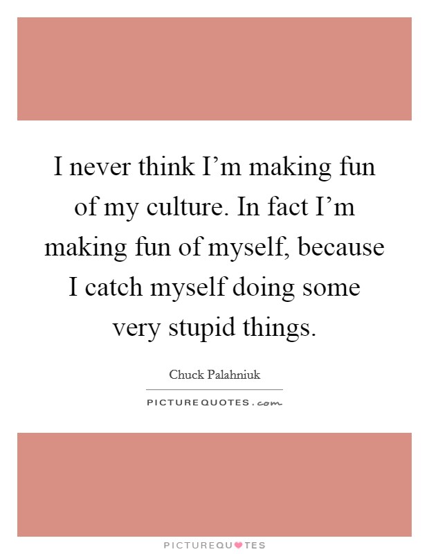 I never think I'm making fun of my culture. In fact I'm making fun of myself, because I catch myself doing some very stupid things. Picture Quote #1