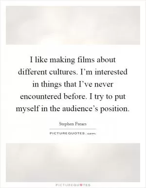 I like making films about different cultures. I’m interested in things that I’ve never encountered before. I try to put myself in the audience’s position Picture Quote #1