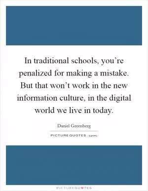 In traditional schools, you’re penalized for making a mistake. But that won’t work in the new information culture, in the digital world we live in today Picture Quote #1