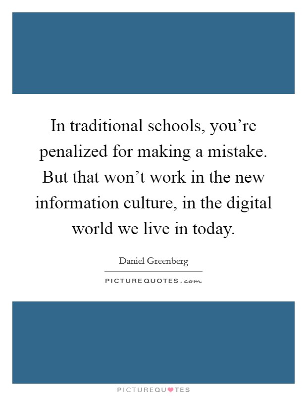 In traditional schools, you're penalized for making a mistake. But that won't work in the new information culture, in the digital world we live in today. Picture Quote #1