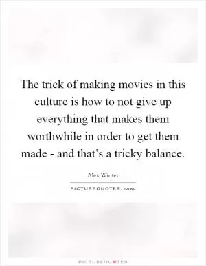 The trick of making movies in this culture is how to not give up everything that makes them worthwhile in order to get them made - and that’s a tricky balance Picture Quote #1