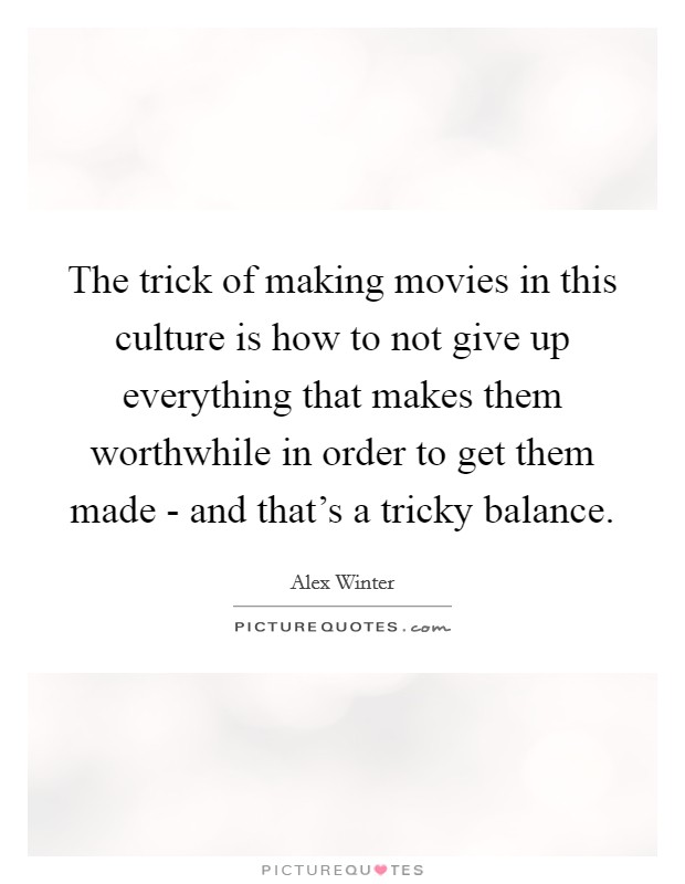 The trick of making movies in this culture is how to not give up everything that makes them worthwhile in order to get them made - and that's a tricky balance. Picture Quote #1