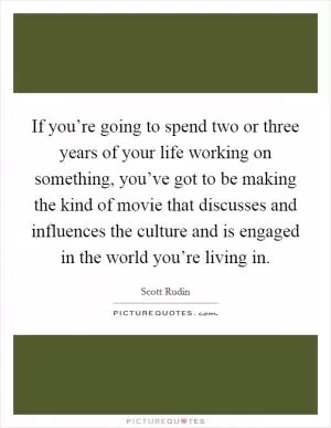 If you’re going to spend two or three years of your life working on something, you’ve got to be making the kind of movie that discusses and influences the culture and is engaged in the world you’re living in Picture Quote #1