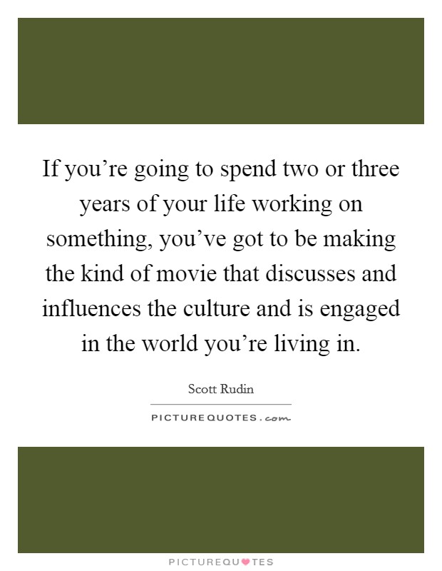 If you're going to spend two or three years of your life working on something, you've got to be making the kind of movie that discusses and influences the culture and is engaged in the world you're living in. Picture Quote #1