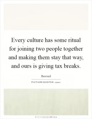 Every culture has some ritual for joining two people together and making them stay that way, and ours is giving tax breaks Picture Quote #1