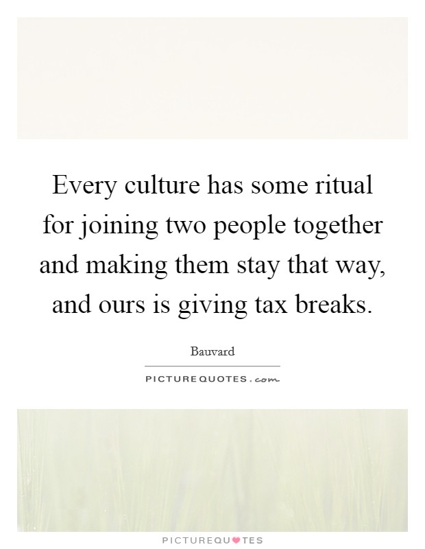 Every culture has some ritual for joining two people together and making them stay that way, and ours is giving tax breaks. Picture Quote #1
