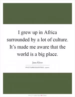 I grew up in Africa surrounded by a lot of culture. It’s made me aware that the world is a big place Picture Quote #1