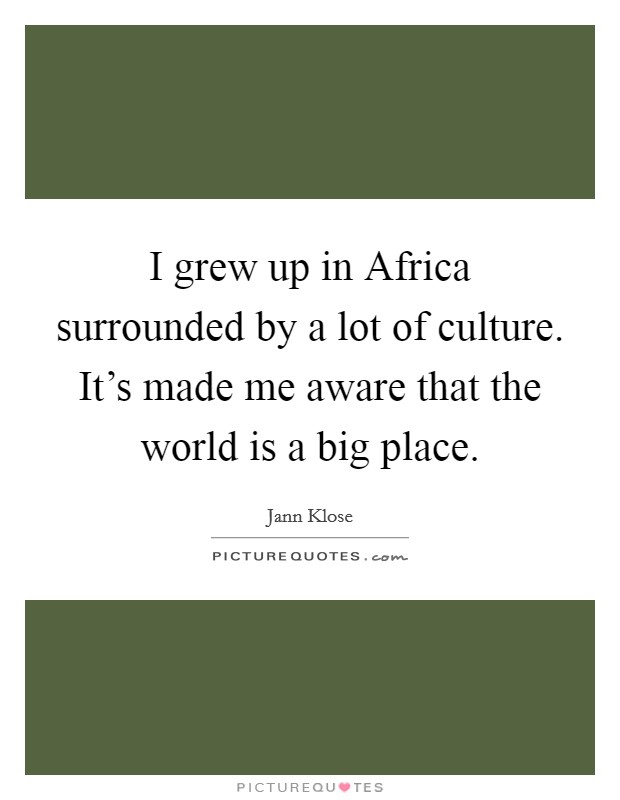 I grew up in Africa surrounded by a lot of culture. It's made me aware that the world is a big place. Picture Quote #1