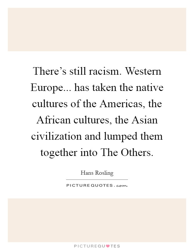 There's still racism. Western Europe... has taken the native cultures of the Americas, the African cultures, the Asian civilization and lumped them together into The Others. Picture Quote #1