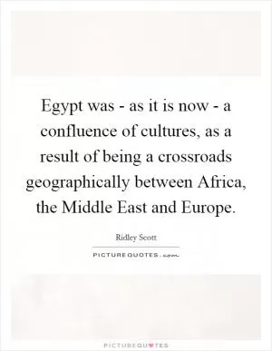 Egypt was - as it is now - a confluence of cultures, as a result of being a crossroads geographically between Africa, the Middle East and Europe Picture Quote #1