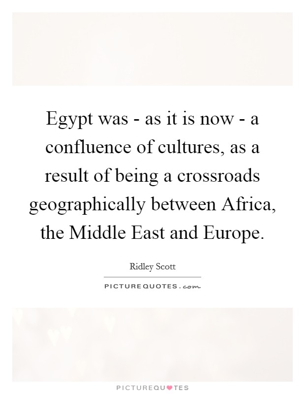 Egypt was - as it is now - a confluence of cultures, as a result of being a crossroads geographically between Africa, the Middle East and Europe. Picture Quote #1