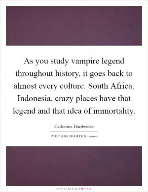 As you study vampire legend throughout history, it goes back to almost every culture. South Africa, Indonesia, crazy places have that legend and that idea of immortality Picture Quote #1
