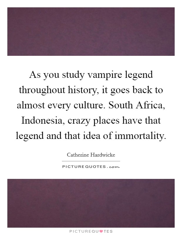 As you study vampire legend throughout history, it goes back to almost every culture. South Africa, Indonesia, crazy places have that legend and that idea of immortality. Picture Quote #1