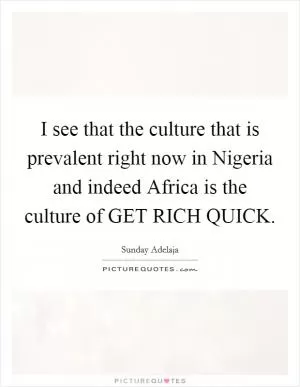 I see that the culture that is prevalent right now in Nigeria and indeed Africa is the culture of GET RICH QUICK Picture Quote #1
