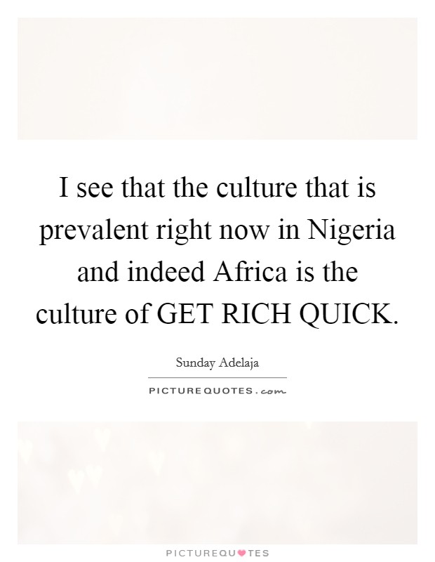 I see that the culture that is prevalent right now in Nigeria and indeed Africa is the culture of GET RICH QUICK. Picture Quote #1