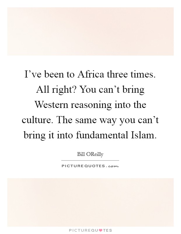 I've been to Africa three times. All right? You can't bring Western reasoning into the culture. The same way you can't bring it into fundamental Islam. Picture Quote #1