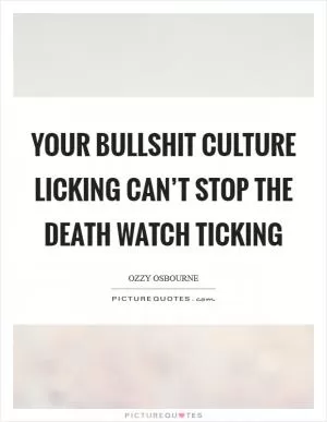 Your bullshit culture licking can’t stop the death watch ticking Picture Quote #1