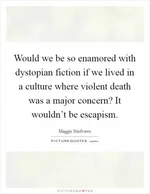 Would we be so enamored with dystopian fiction if we lived in a culture where violent death was a major concern? It wouldn’t be escapism Picture Quote #1