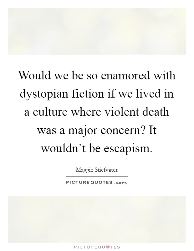 Would we be so enamored with dystopian fiction if we lived in a culture where violent death was a major concern? It wouldn't be escapism. Picture Quote #1